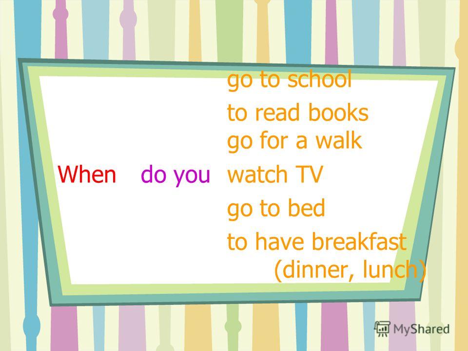 go to school to read books go for a walk When do you watch TV go to bed to have breakfast (dinner, lunch)