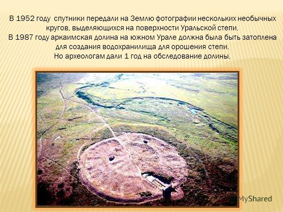 В 1952 году спутники передали на Землю фотографии нескольких необычных кругов, выделяющихся на поверхности Уральской степи. В 1987 году аркаимская долина на южном Урале должна была быть затоплена для создания водохранилища для орошения степи. Но архе
