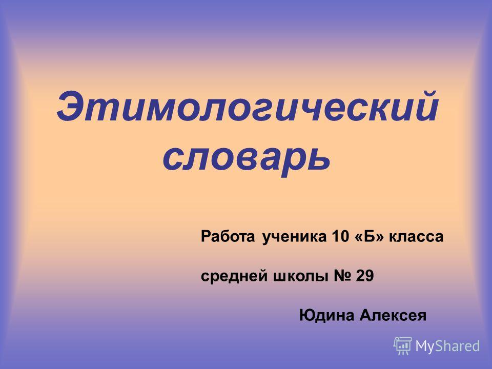 Этимологический словарь Работа ученика 10 «Б» класса средней школы 29 Юдина Алексея