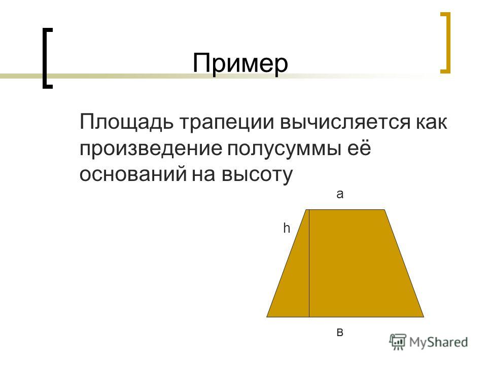 Пример Площадь трапеции вычисляется как произведение полусуммы её оснований на высоту а в h