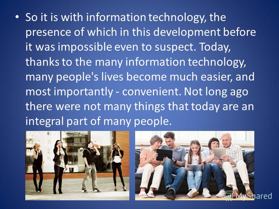 So it is with information technology, the presence of which in this development before it was impossible even to suspect. Today, thanks to the many information technology, many people's lives become much easier, and most importantly - convenient. Not