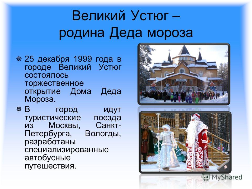 Великий Устюг – родина Деда мороза 25 декабря 1999 года в городе Великий Устюг состоялось торжественное открытие Дома Деда Мороза. В город идут туристические поезда из Москвы, Санкт- Петербурга, Вологды, разработаны специализированные автобусные путе