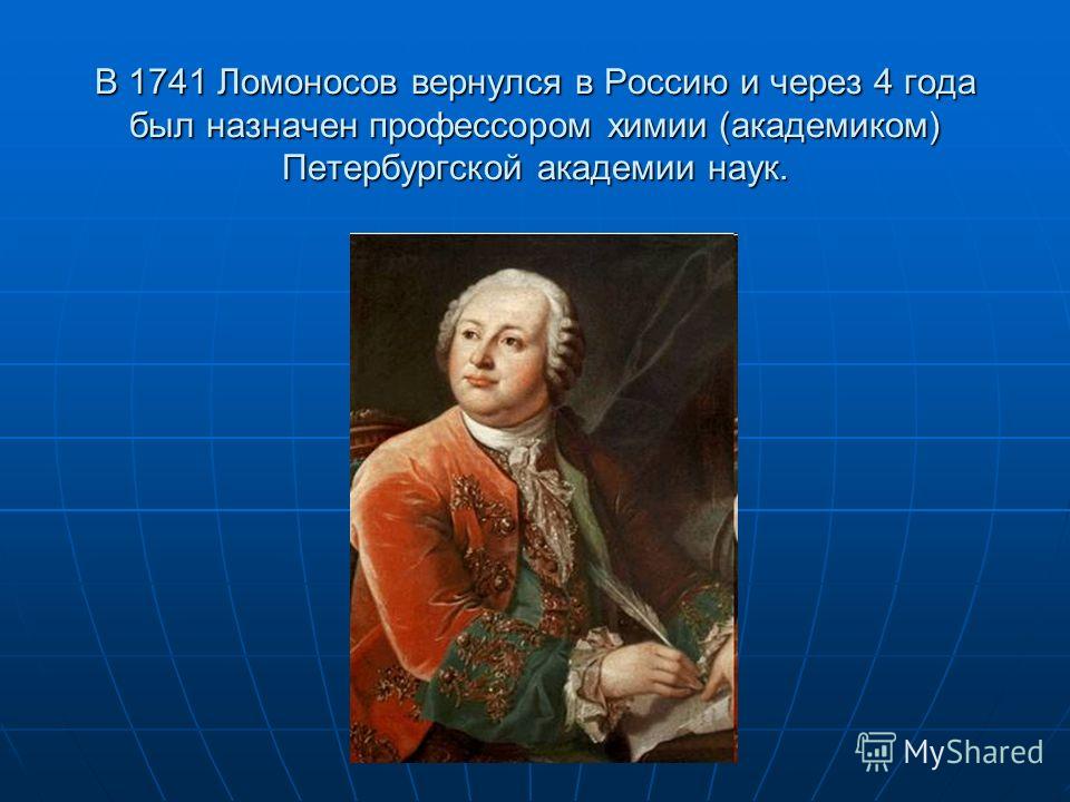 В 1741 Ломоносов вернулся в Россию и через 4 года был назначен профессором химии (академиком) Петербургской академии наук.