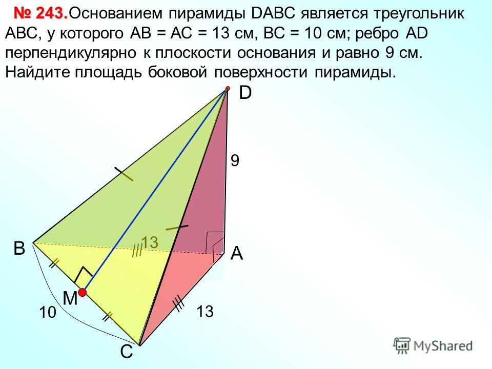 С В А D Основанием пирамиды DАВС является треугольник АВС, у которого АВ = АС = 13 см, ВС = 10 см; ребро АD перпендикулярно к плоскости основания и равно 9 см. Найдите площадь боковой поверхности пирамиды. 243. 243. 13 9 10 13 M