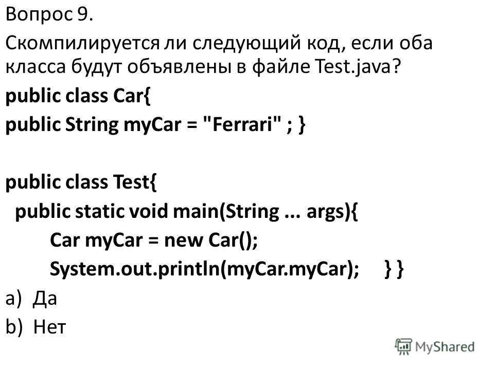 Вопрос 9. Скомпилируется ли следующий код, если оба класса будут объявлены в файле Test.java? public class Car{ public String myCar = 