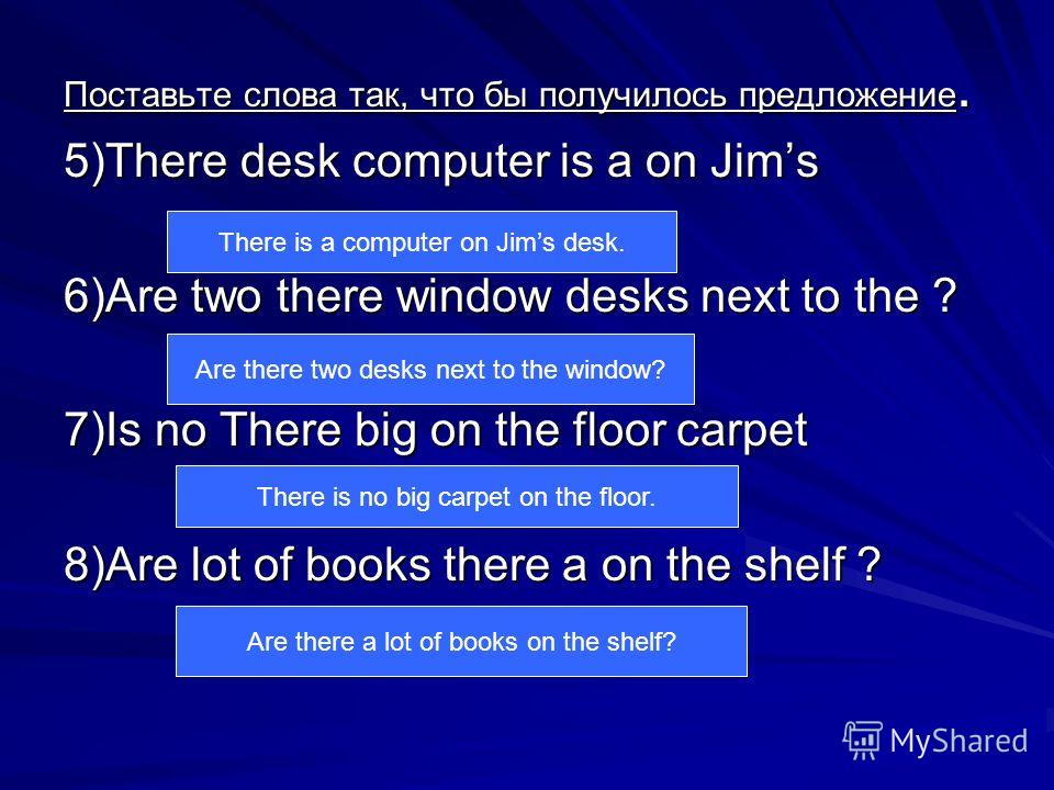 Поставьте слова так, что бы получилось предложение. 5)There desk computer is a on Jims 6)Are two there window desks next to the ? 7)Is no There big on the floor carpet 8)Are lot of books there a on the shelf ? There is a computer on Jims desk. Are th