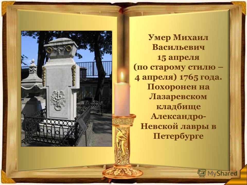 Умер Михаил Васильевич 15 апреля (по старому стилю – 4 апреля) 1765 года. Похоронен на Лазаревском кладбище Александро- Невской лавры в Петербурге