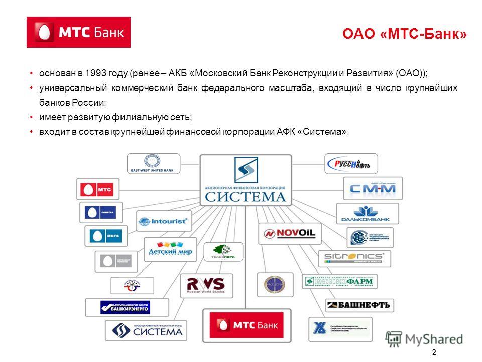 2 ОАО «МТС-Банк» основан в 1993 году (ранее – АКБ «Московский Банк Реконструкции и Развития» (ОАО)); универсальный коммерческий банк федерального масштаба, входящий в число крупнейших банков России; имеет развитую филиальную сеть; входит в состав кру
