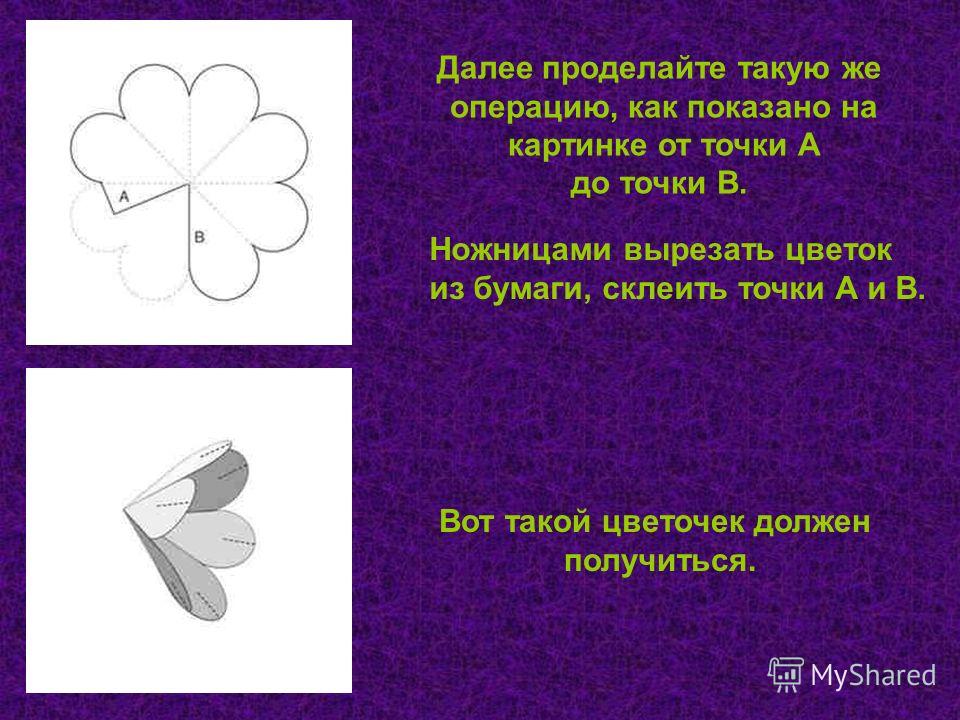 Далее проделайте такую же операцию, как показано на картинке от точки А до точки В. Ножницами вырезать цветок из бумаги, склеить точки А и В. Вот такой цветочек должен получиться.