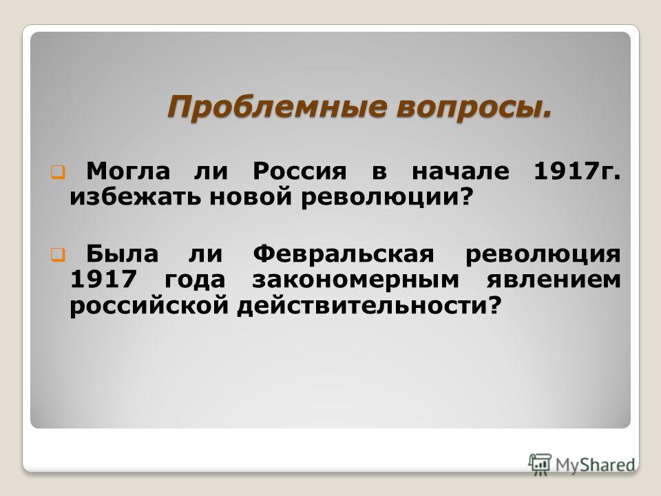Проблемные вопросы. Проблемные вопросы. Могла ли Россия в начале 1917г. избежать новой революции? Была ли Февральская революция 1917 года закономерным явлением российской действительности?