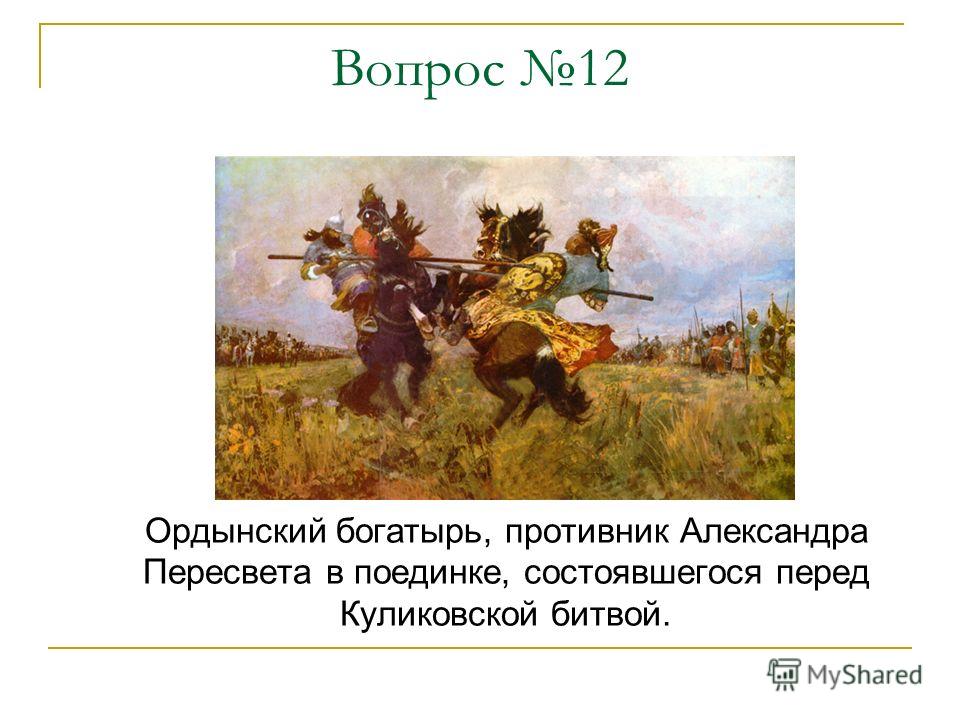 Вопрос 12 Ордынский богатырь, противник Александра Пересвета в поединке, состоявшегося перед Куликовской битвой.