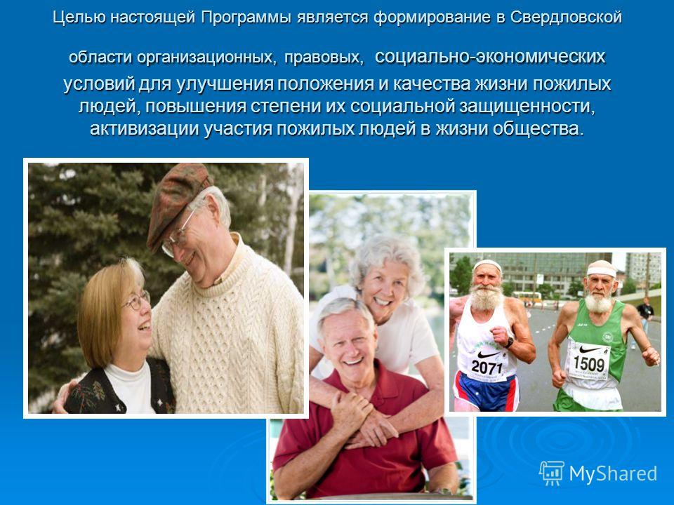 Целью настоящей Программы является формирование в Свердловской области организационных, правовых, социально-экономических условий для улучшения положения и качества жизни пожилых людей, повышения степени их социальной защищенности, активизации участи