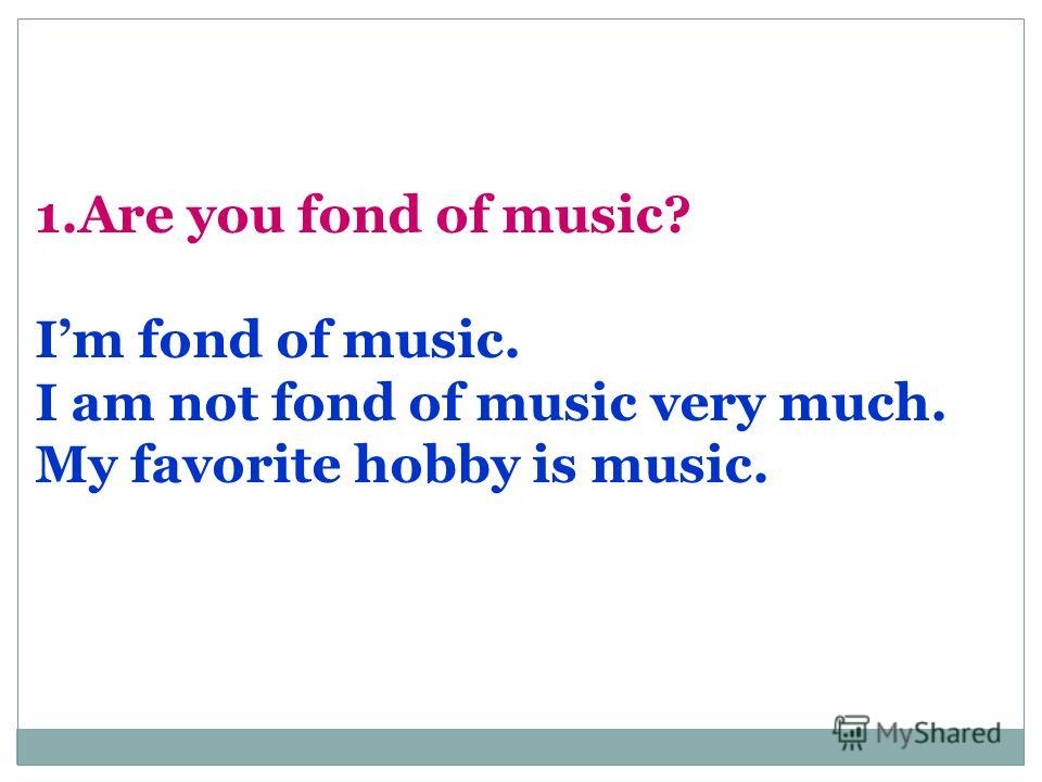 1.Are you fond of music? Im fond of music. I am not fond of music very much. My favorite hobby is music. What are you fond of?What are you fond of?
