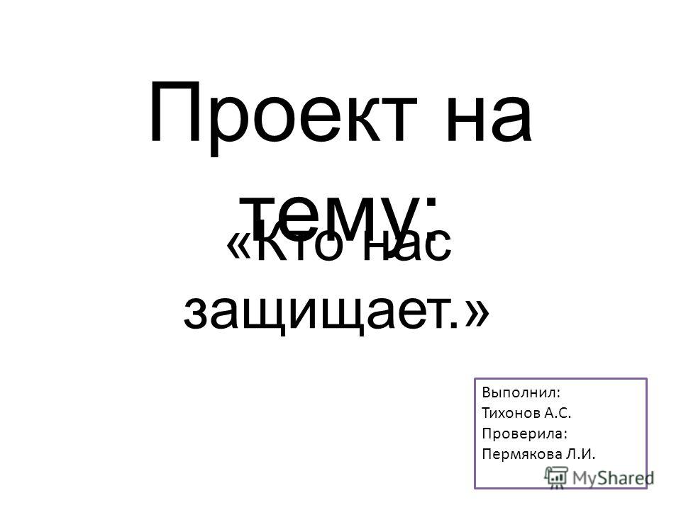 Проект на тему: «Кто нас защищает.» Выполнил: Тихонов А.С. Проверила: Пермякова Л.И.