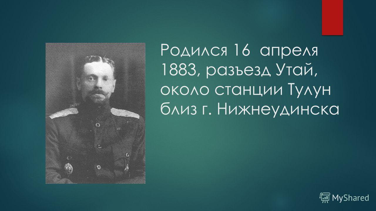 Родился 16 апреля 1883, разъезд Утай, около станции Тулун близ г. Нижнеудинска