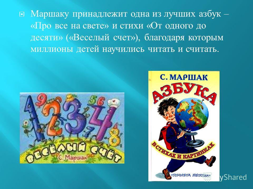 Маршаку принадлежит одна из лучших азбук – « Про все на свете » и стихи « От одного до десяти » (« Веселый счет »), благодаря которым миллионы детей научились читать и считать.