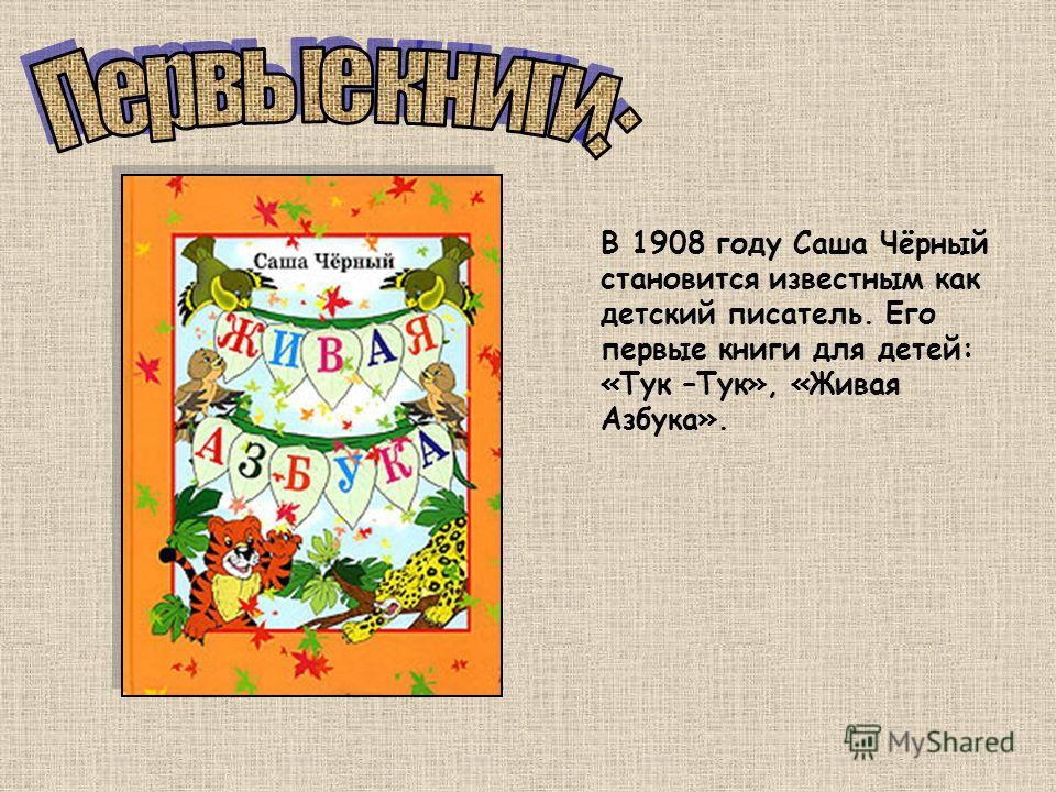 В 1908 году Саша Чёрный становится известным как детский писатель. Его первые книги для детей: «Тук –Тук», «Живая Азбука».