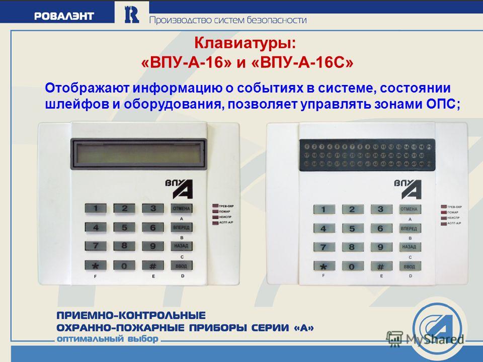 Клавиатуры: «ВПУ-А-16» и «ВПУ-А-16С» Отображают информацию о событиях в системе, состоянии шлейфов и оборудования, позволяет управлять зонами ОПС;