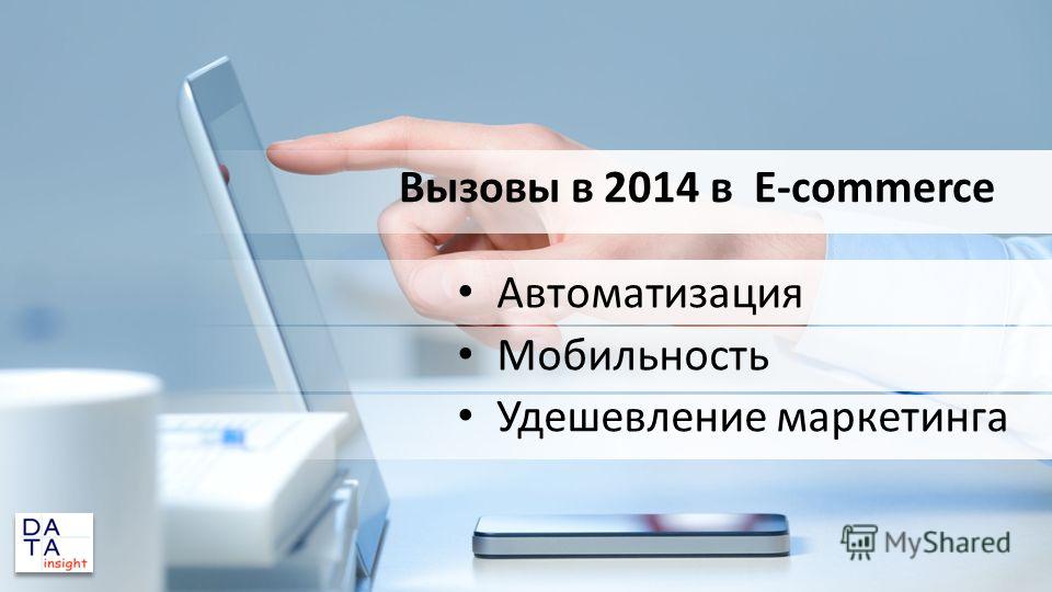 Вызовы в 2014 в E-commerce Автоматизация Мобильность Удешевление маркетинга