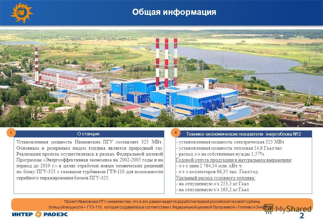 2 Общая информация Установленная мощность Ивановских ПГУ составляет 325 МВт. Основным и резервным видом топлива является природный газ. Реализация проекта осуществлялась в рамках Федеральной целевой Программы «Энергоэффективная экономика на 2002-2005