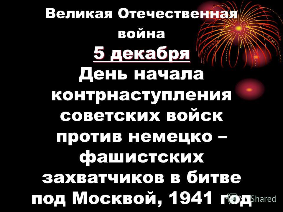 5 декабря Великая Отечественная война 5 декабря День начала контрнаступления советских войск против немецко – фашистских захватчиков в битве под Москвой, 1941 год