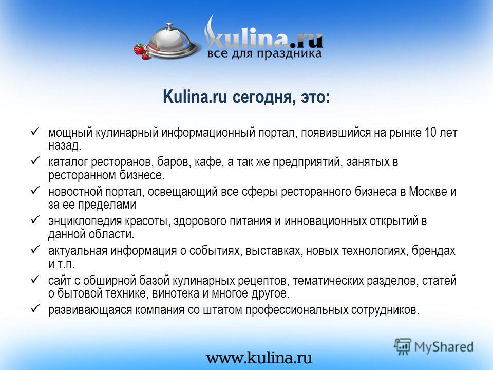 Kulina.ru сегодня, это: мощный кулинарный информационный портал, появившийся на рынке 10 лет назад. каталог ресторанов, баров, кафе, а так же предприятий, занятых в ресторанном бизнесе. новостной портал, освещающий все сферы ресторанного бизнеса в Мо