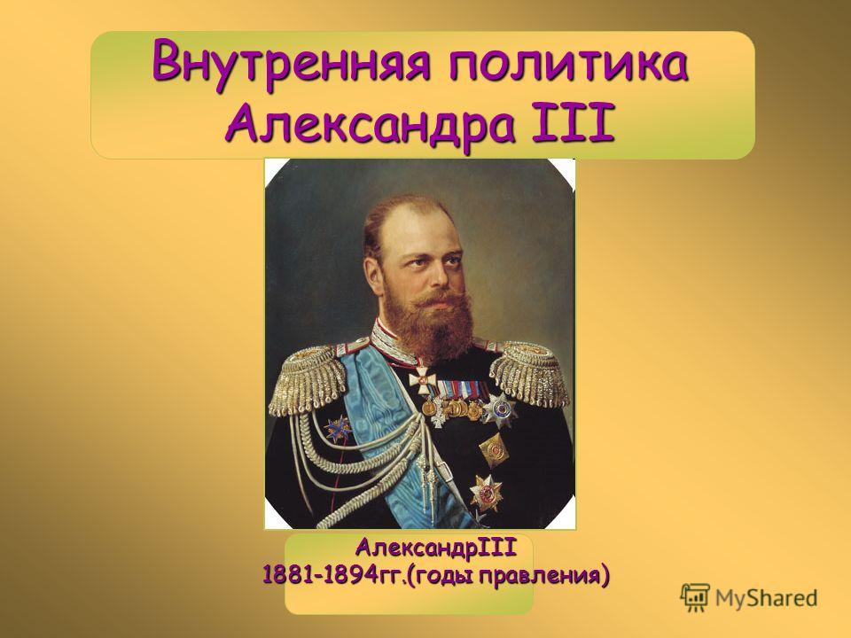 Внутренняя политика Александра III АлександрIII 1881-1894гг.(годы правления) 1881-1894гг.(годы правления)