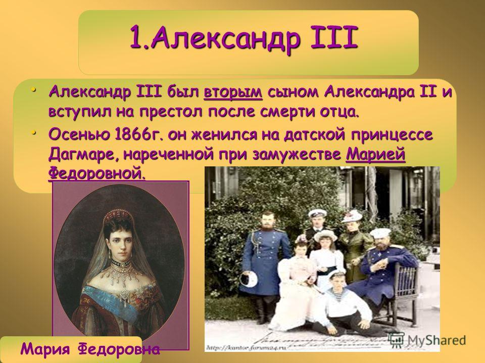 1.Александр III Александр III был вторым сыном Александра II и вступил на престол после смерти отца. Александр III был вторым сыном Александра II и вступил на престол после смерти отца. Осенью 1866г. он женился на датской принцессе Дагмаре, нареченно