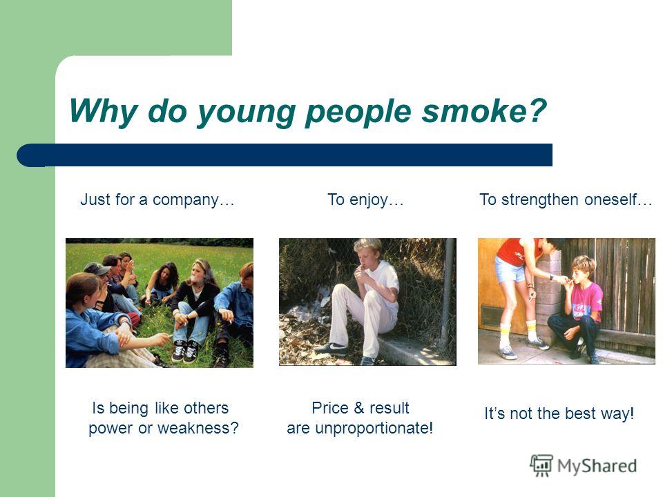 Why do young people smoke? Just for a company… Is being like others power or weakness? To enjoy… Price & result are unproportionate! To strengthen oneself… Its not the best way!