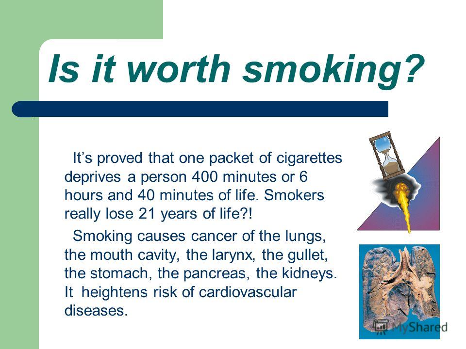 Is it worth smoking? Its proved that one packet of cigarettes deprives a person 400 minutes or 6 hours and 40 minutes of life. Smokers really lose 21 years of life?! Smoking causes cancer of the lungs, the mouth cavity, the larynx, the gullet, the st
