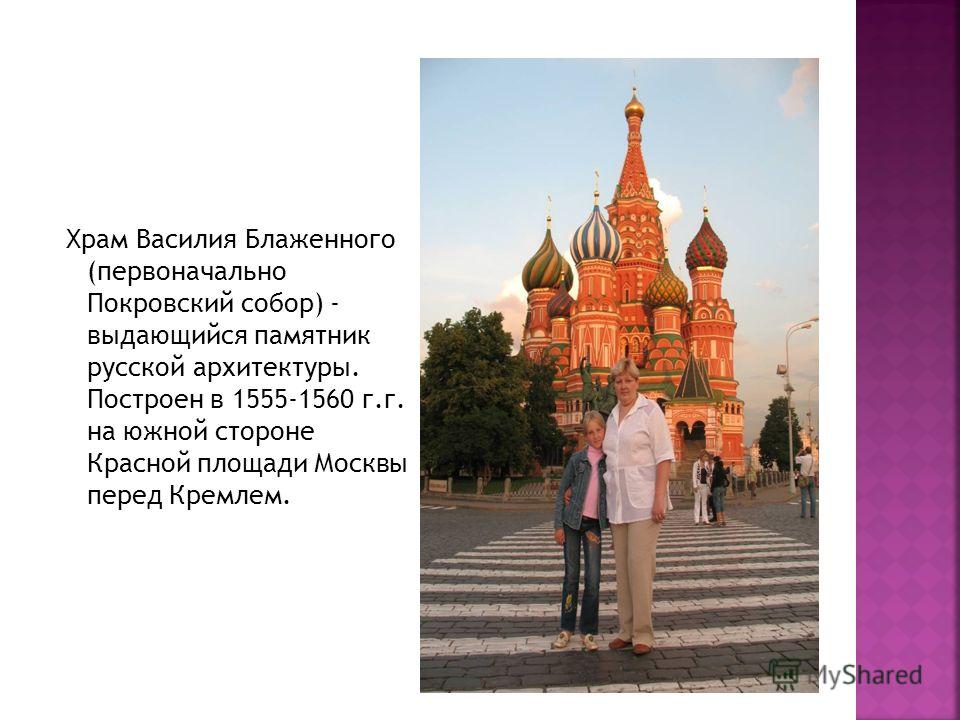 Храм Василия Блаженного (первоначально Покровский собор) - выдающийся памятник русской архитектуры. Построен в 1555-1560 г.г. на южной стороне Красной площади Москвы перед Кремлем.