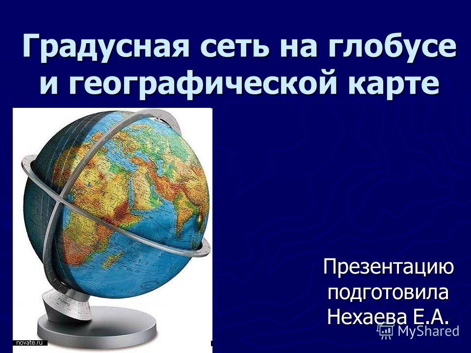 Градусная сеть на глобусе и географической карте Презентацию подготовила Нехаева Е.А.
