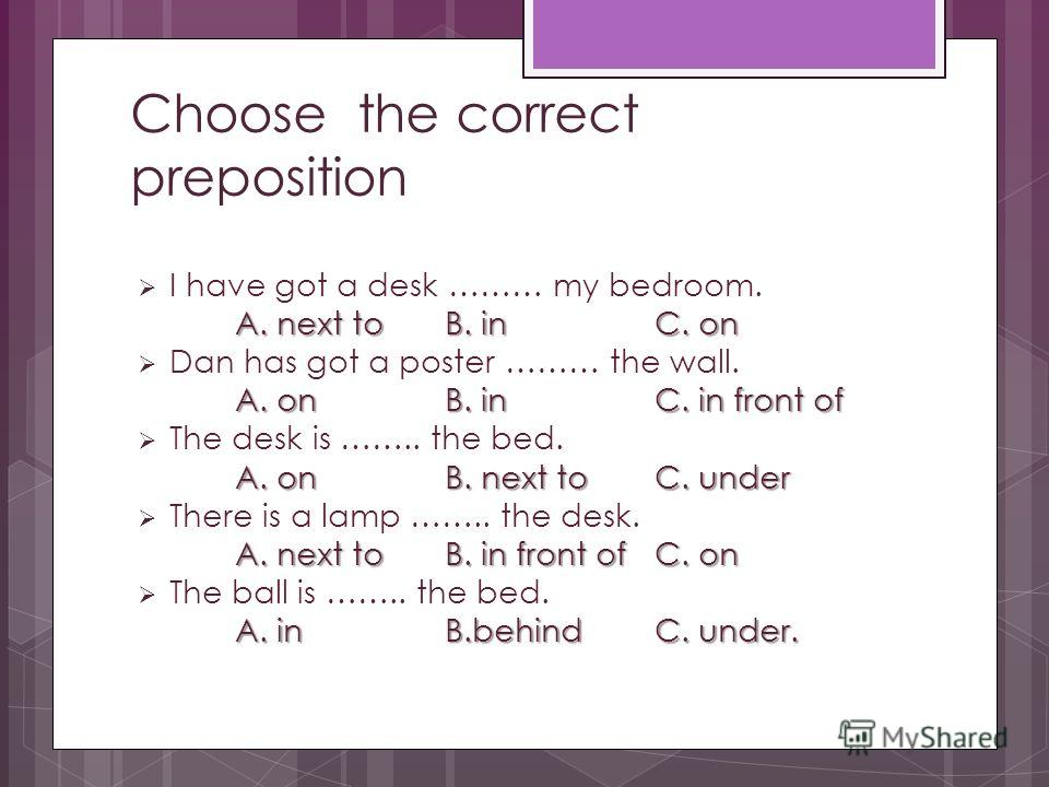 Choose the correct preposition I have got a desk ……… my bedroom. A. next toB. inC. on Dan has got a poster ……… the wall. A. onB. inC. in front of The desk is …….. the bed. A. onB. next toC. under There is a lamp …….. the desk. A. next toB. in front o