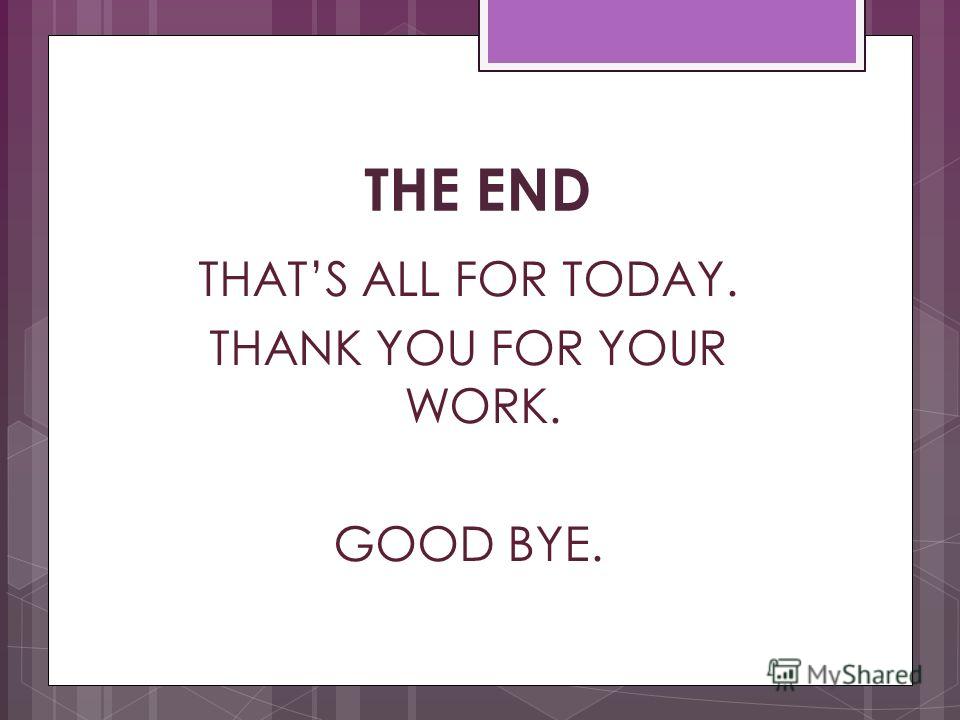 THE END THATS ALL FOR TODAY. THANK YOU FOR YOUR WORK. GOOD BYE.