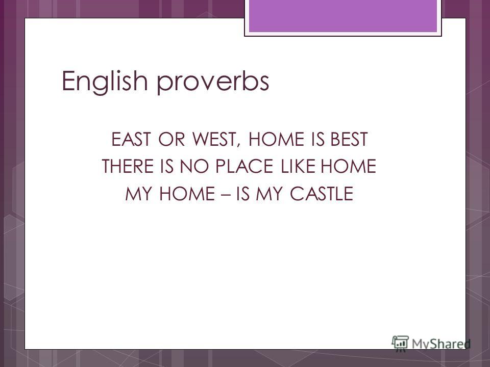 English proverbs EAST OR WEST, HOME IS BEST THERE IS NO PLACE LIKE HOME MY HOME – IS MY CASTLE