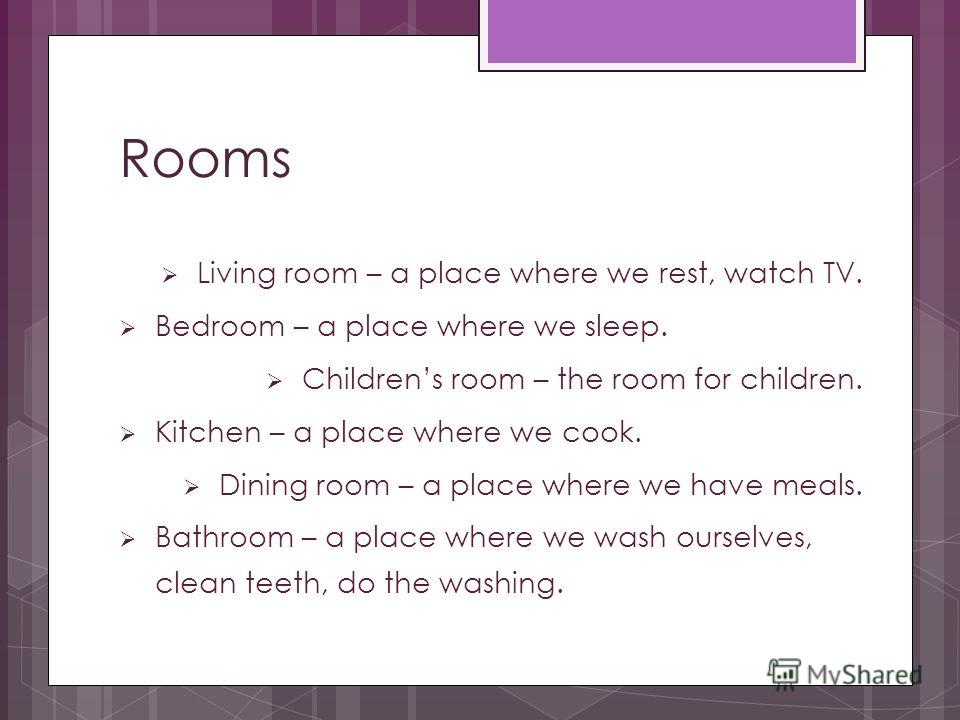 Rooms Living room – a place where we rest, watch TV. Bedroom – a place where we sleep. Childrens room – the room for children. Kitchen – a place where we cook. Dining room – a place where we have meals. Bathroom – a place where we wash ourselves, cle