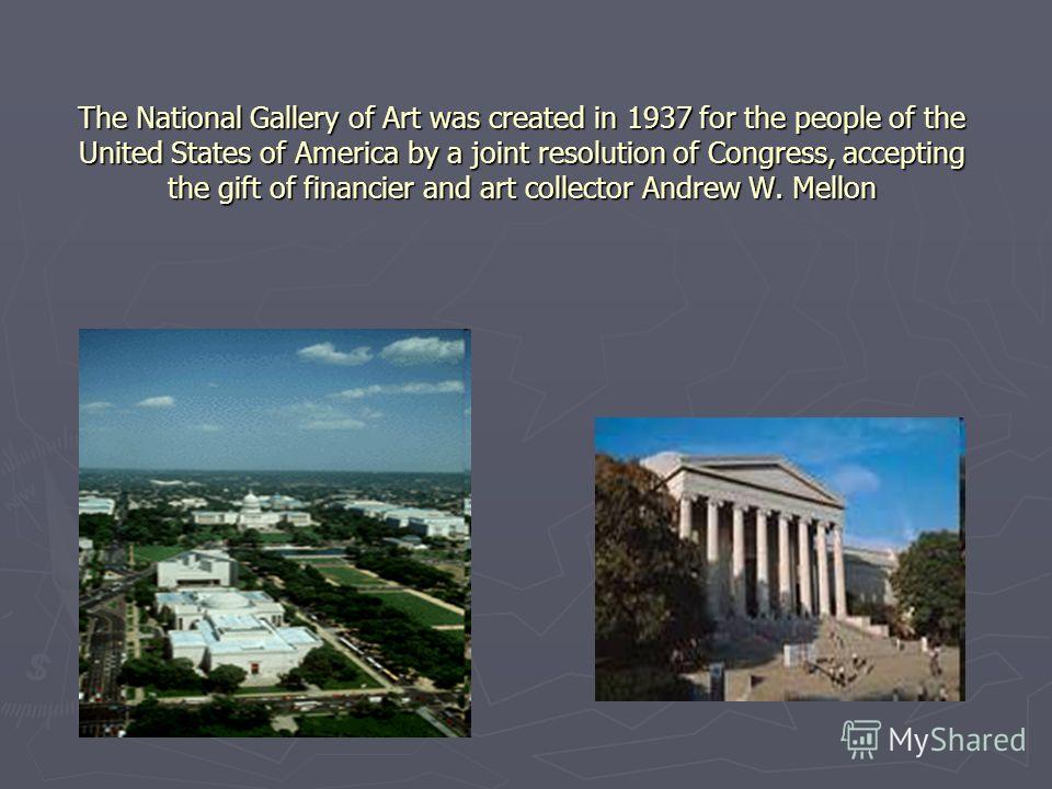 The National Gallery of Art was created in 1937 for the people of the United States of America by a joint resolution of Congress, accepting the gift of financier and art collector Andrew W. Mellon