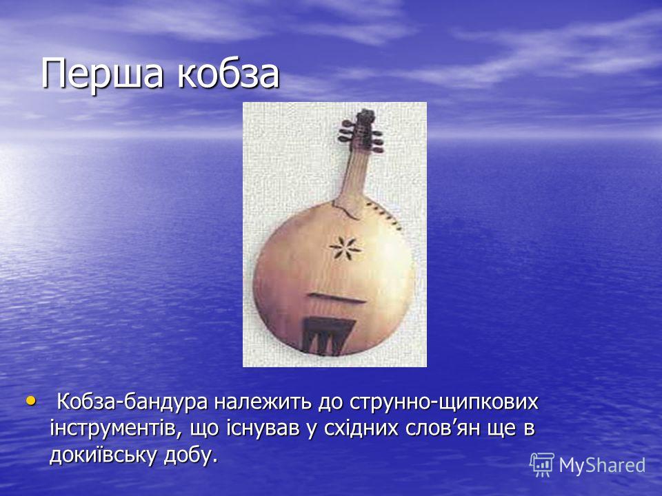 Перша кобза Кобза-бандура належить до струнно-щипкових інструментів, що існував у східних словян ще в докиївську добу. Кобза-бандура належить до струнно-щипкових інструментів, що існував у східних словян ще в докиївську добу.