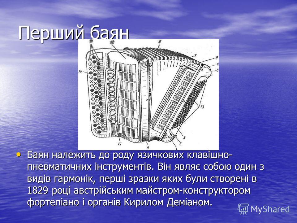 Перший баян Баян належить до роду язичкових клавішно- пневматичних інструментів. Він являє собою один з видів гармонік, перші зразки яких були створені в 1829 році австрійським майстром-конструктором фортепіано і органів Кирилом Деміаном. Баян належи