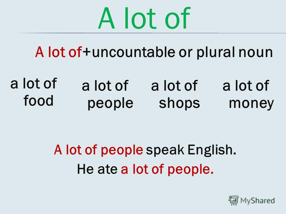 A lot of A lot of+uncountable or plural noun a lot of food a lot of people a lot of shops a lot of money A lot of people speak English. He ate a lot of people.