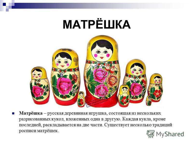 МАТРЁШКА Матрёшка – русская деревянная игрушка, состоящая из нескольких разрисованных кукол, вложенных одна в другую. Каждая кукла, кроме последней, раскладывается на две части. Существует несколько традиций росписи матрёшек.