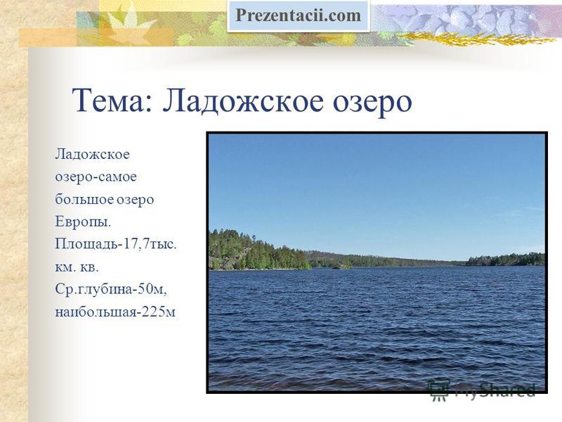 Тема: Ладожское озеро Ладожское озеро-самое большое озеро Европы. Площадь-17,7 тыс. км. кв. Ср.глубина-50 м, наибольшая-225 м Prezentacii.com
