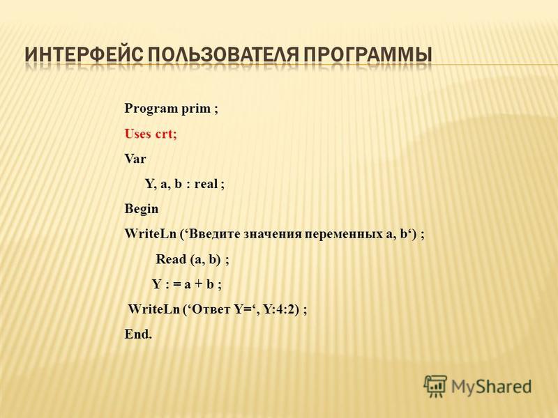 Program prim ; Uses crt; Var Y, a, b : real ; Begin WriteLn (Введите значения переменных a, b) ; Read (a, b) ; Y : = a + b ; WriteLn (Ответ Y=, Y:4:2) ; End.