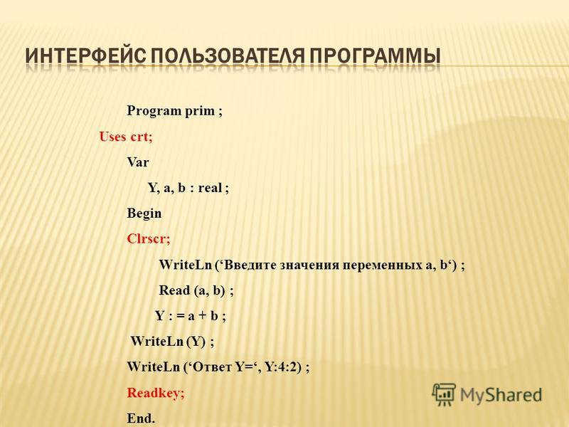 Program prim ; Uses crt; Var Y, a, b : real ; Begin Clrscr; WriteLn (Введите значения переменных a, b) ; Read (a, b) ; Y : = a + b ; WriteLn (Y) ; WriteLn (Ответ Y=, Y:4:2) ; Readkey; End.