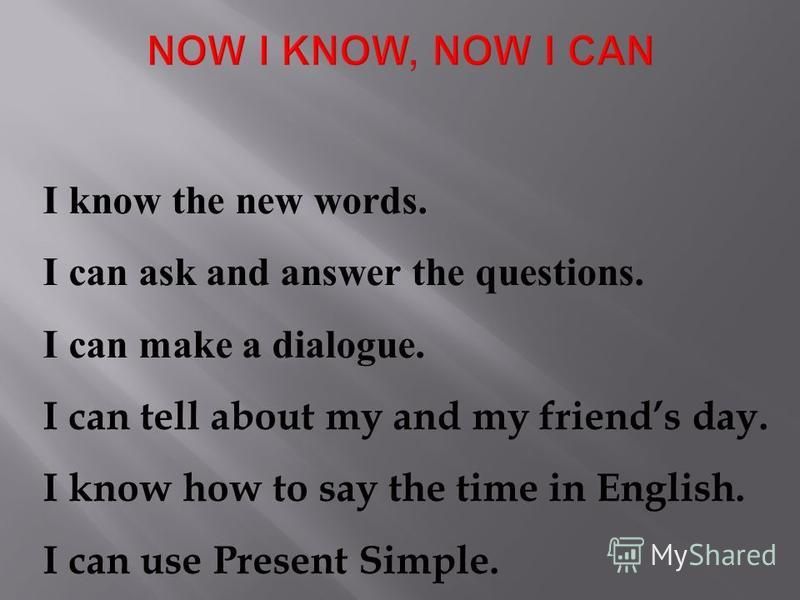 I know the new words. I can ask and answer the questions. I can make a dialogue. I can tell about my and my friends day. I know how to say the time in English. I can use Present Simple.