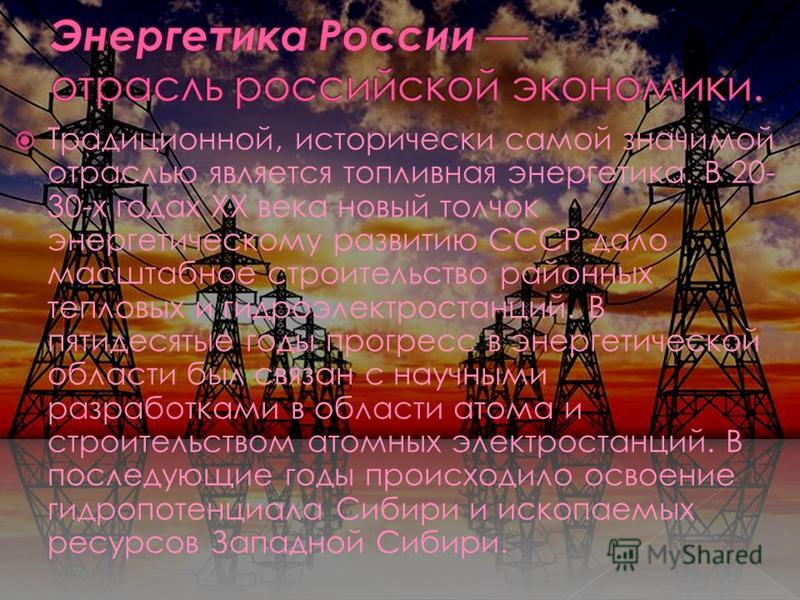 Традиционной, исторически самой значимой отраслью является топливная энергетика. В 20- 30-х годах XX века новый толчок энергетическому развитию СССР дало масштабное строительство районных тепловых и гидроэлектростанций. В пятидесятые годы прогресс в 