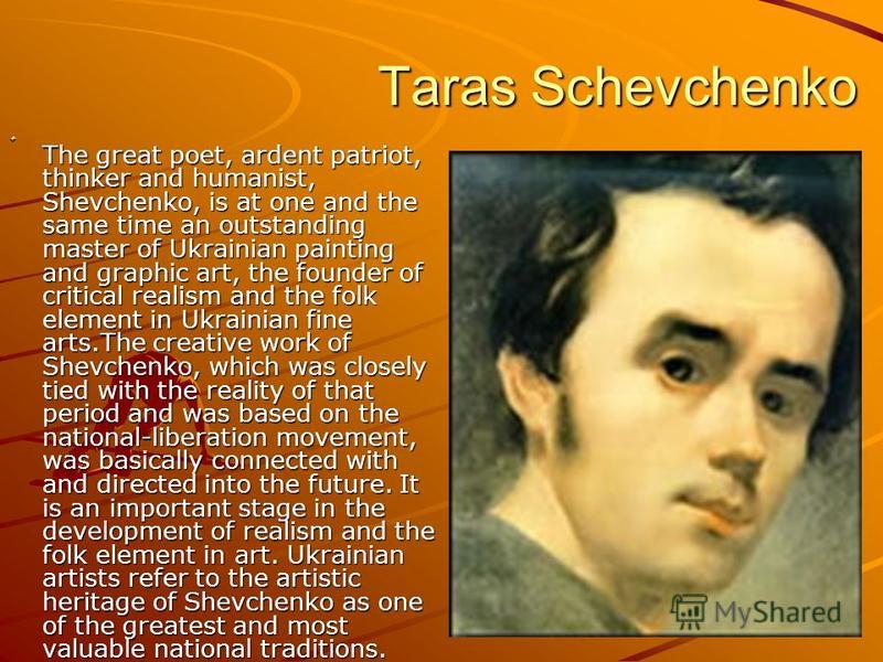 Taras Schevchenko Taras Schevchenko The great poet, ardent patriot, thinker and humanist, Shevchenko, is at one and the same time an outstanding master of Ukrainian painting and graphic art, the founder of critical realism and the folk element in Ukr