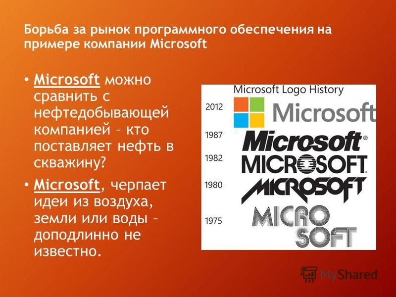 Борьба за рынок программного обеспечения на примере компании Microsoft Microsoft можно сравнить с нефтедобывающей компанией – кто поставляет нефть в скважину? Microsoft, черпает идеи из воздуха, земли или воды – доподлинно не известно.
