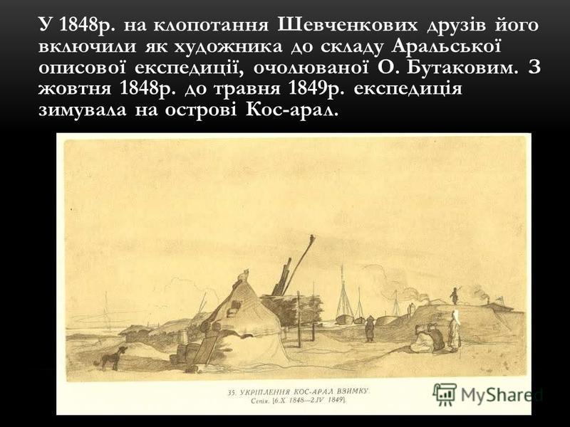 У 1848р. на клопотання Шевченкових друзів його включили як художника до складу Аральської описової експедиції, очолюваної О. Бутаковим. З жовтня 1848р. до травня 1849р. експедиція зимувала на острові Кос-арал.