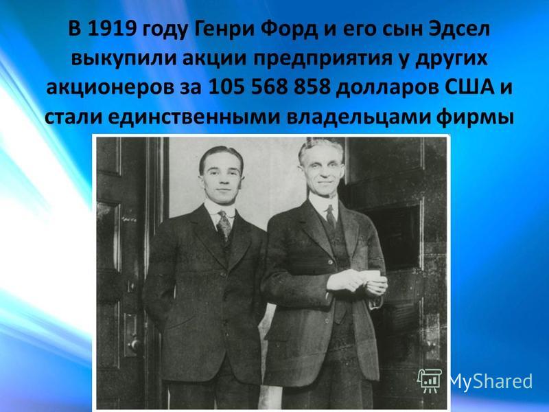 В 1919 году Генри Форд и его сын Эдсел выкупили акции предприятия у других акционеров за 105 568 858 долларов США и стали единственными владельцами фирмы